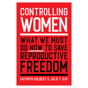 WRRAP - Controlling Women: What We Must Do Now to Save Reproductive Freedom, by Kathryn Kolbert & Julie F. Kay