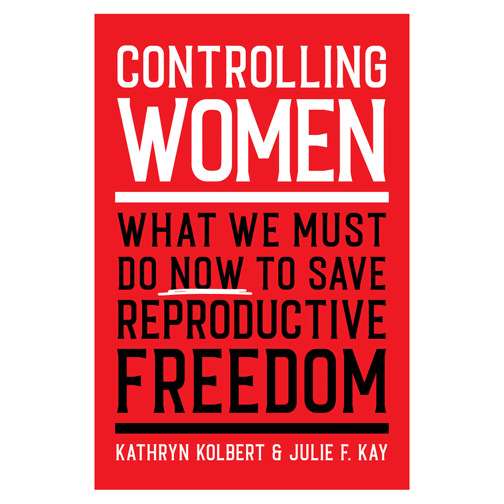 WRRAP - Controlling Women: What We Must Do Now to Save Reproductive Freedom, by Kathryn Kolbert & Julie F. Kay
