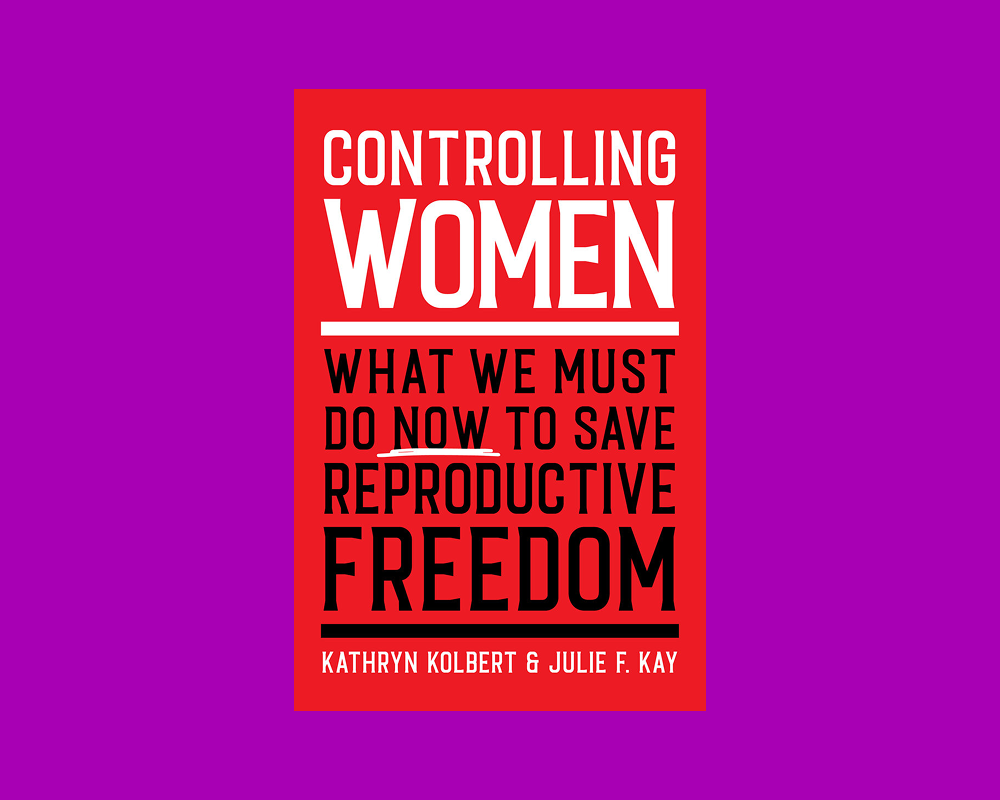 Controlling Women: What We Must Do Now to Save Reproductive Freedom